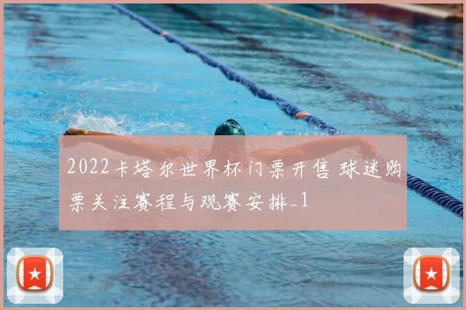 2022卡塔尔世界杯门票开售 球迷购票关注赛程与观赛安排_1