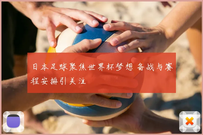 日本足球聚焦世界杯梦想 备战与赛程安排引关注