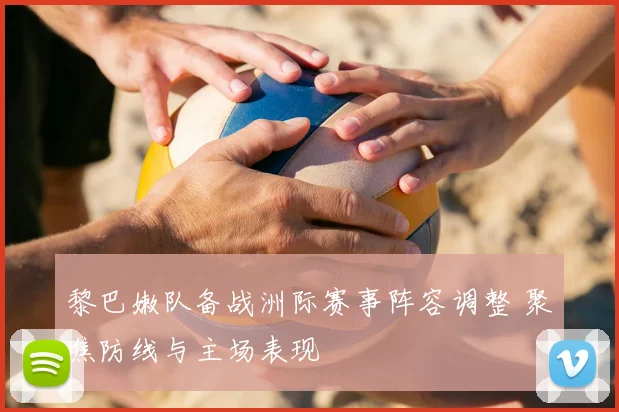 黎巴嫩队备战洲际赛事阵容调整 聚焦防线与主场表现