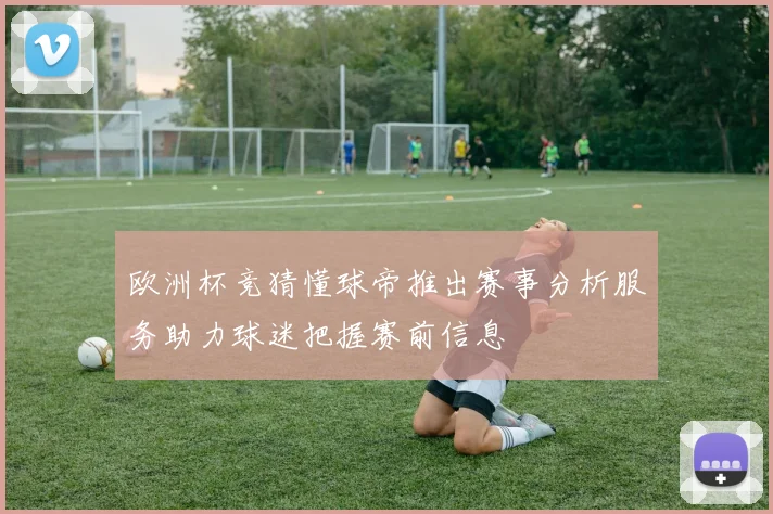 欧洲杯竞猜懂球帝推出赛事分析服务助力球迷把握赛前信息