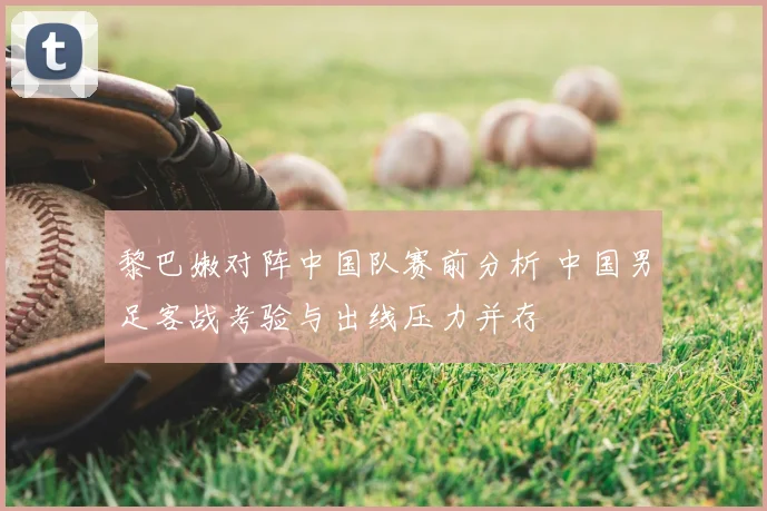 黎巴嫩对阵中国队赛前分析 中国男足客战考验与出线压力并存