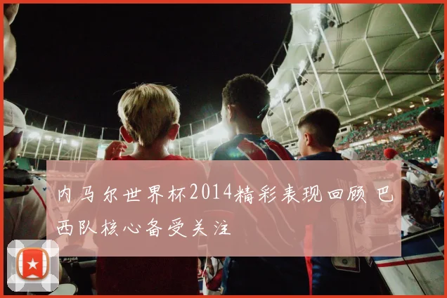 内马尔世界杯2014精彩表现回顾 巴西队核心备受关注