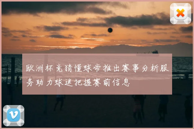 欧洲杯竞猜懂球帝推出赛事分析服务助力球迷把握赛前信息
