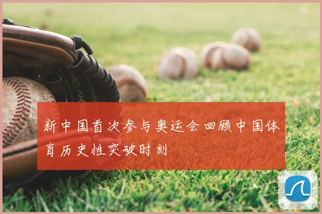 新中国首次参与奥运会回顾中国体育历史性突破时刻
