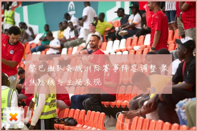黎巴嫩队备战洲际赛事阵容调整 聚焦防线与主场表现