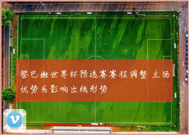 黎巴嫩世界杯预选赛赛程调整 主场优势或影响出线形势