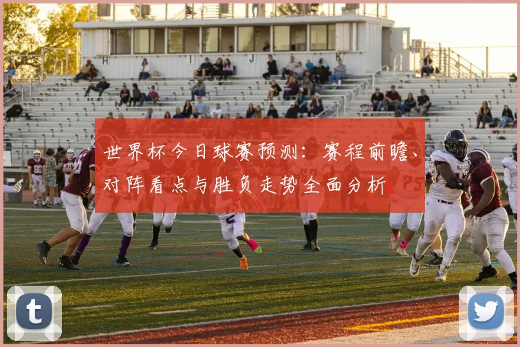 世界杯今日球赛预测:赛程前瞻、对阵看点与胜负走势全面分析